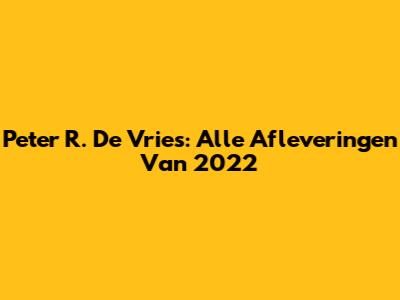 Peter R. De Vries: Alle Afleveringen Van 2022