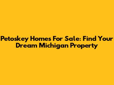 Petoskey Homes For Sale: Find Your Dream Michigan Property
