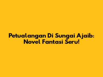 Petualangan Di Sungai Ajaib: Novel Fantasi Seru!