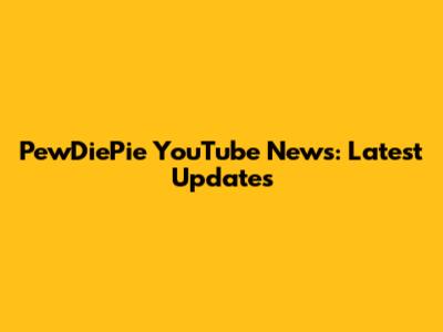 PewDiePie YouTube News: Latest Updates