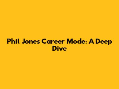 Phil Jones Career Mode: A Deep Dive