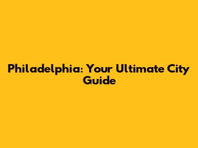 Philadelphia: Your Ultimate City Guide