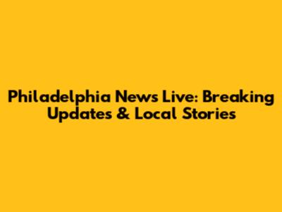 Philadelphia News Live: Breaking Updates & Local Stories