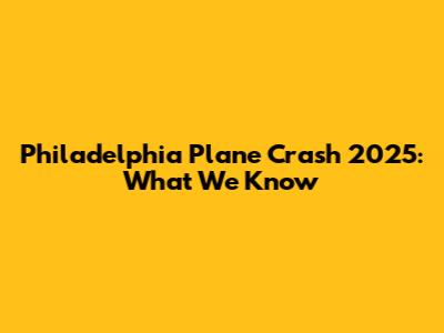 Philadelphia Plane Crash 2025: What We Know