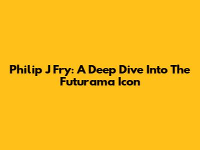 Philip J Fry: A Deep Dive Into The Futurama Icon