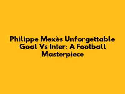 Philippe Mexès' Unforgettable Goal Vs Inter: A Football Masterpiece