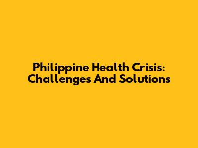 Philippine Health Crisis: Challenges And Solutions
