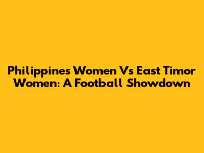 Philippines Women Vs East Timor Women: A Football Showdown