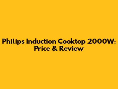 Philips Induction Cooktop 2000W: Price & Review