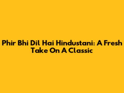 Phir Bhi Dil Hai Hindustani: A Fresh Take On A Classic