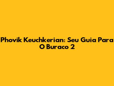 Phovik Keuchkerian: Seu Guia Para O Buraco 2