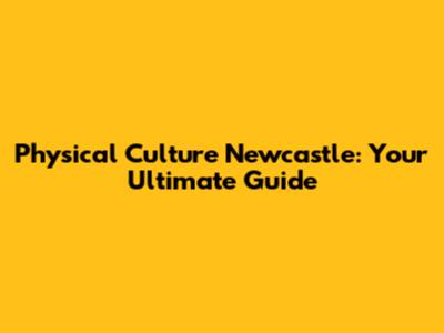 Physical Culture Newcastle: Your Ultimate Guide