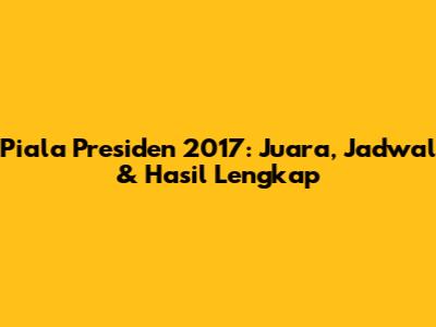 Piala Presiden 2017: Juara, Jadwal & Hasil Lengkap