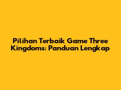 Pilihan Terbaik Game Three Kingdoms: Panduan Lengkap