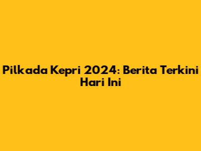 Pilkada Kepri 2024: Berita Terkini Hari Ini