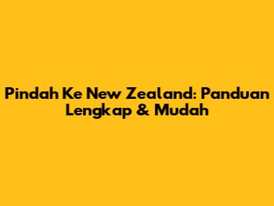 Pindah Ke New Zealand: Panduan Lengkap & Mudah