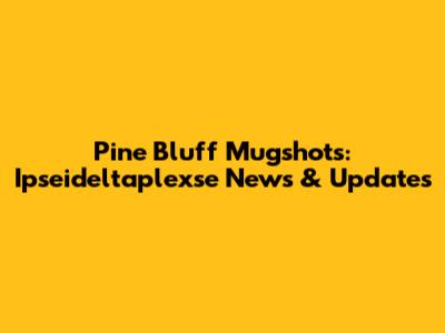 Pine Bluff Mugshots: Ipseideltaplexse News & Updates