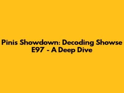 Pini's Showdown: Decoding Showse E97 - A Deep Dive