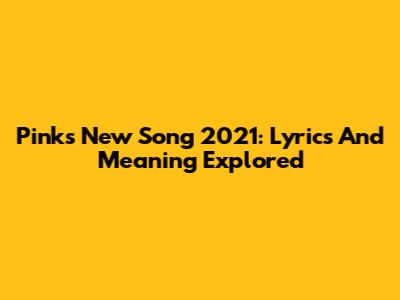 Pink's New Song 2021: Lyrics And Meaning Explored