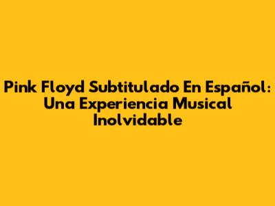 Pink Floyd Subtitulado En Español: Una Experiencia Musical Inolvidable