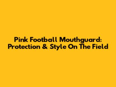 Pink Football Mouthguard: Protection & Style On The Field