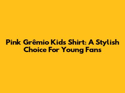 Pink Grêmio Kids Shirt: A Stylish Choice For Young Fans