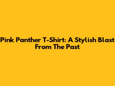Pink Panther T-Shirt: A Stylish Blast From The Past