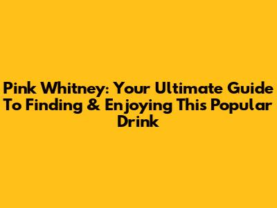 Pink Whitney: Your Ultimate Guide To Finding & Enjoying This Popular Drink