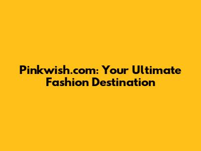 Pinkwish.com: Your Ultimate Fashion Destination