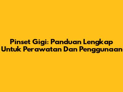 Pinset Gigi: Panduan Lengkap Untuk Perawatan Dan Penggunaan