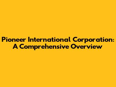 Pioneer International Corporation: A Comprehensive Overview
