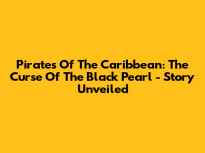 Pirates Of The Caribbean: The Curse Of The Black Pearl - Story Unveiled