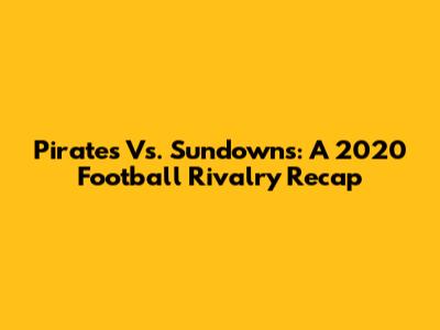 Pirates Vs. Sundowns: A 2020 Football Rivalry Recap