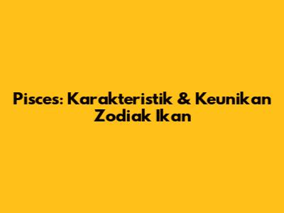 Pisces: Karakteristik & Keunikan Zodiak Ikan