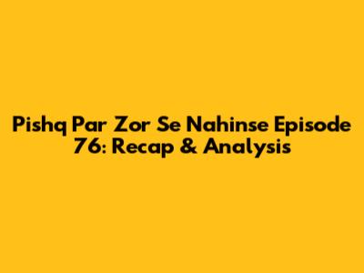Pishq Par Zor Se Nahinse Episode 76: Recap & Analysis