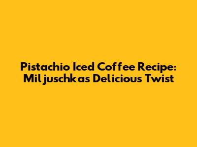 Pistachio Iced Coffee Recipe: Miljuschka's Delicious Twist