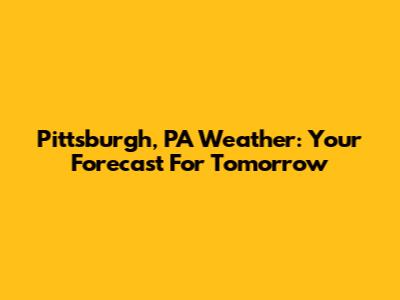 Pittsburgh, PA Weather: Your Forecast For Tomorrow