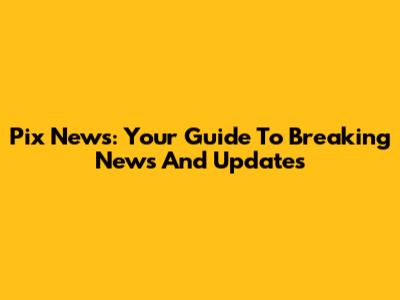 Pix News: Your Guide To Breaking News And Updates