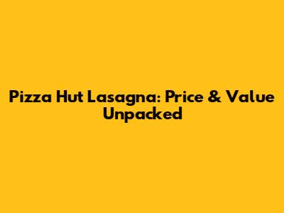 Pizza Hut Lasagna: Price & Value Unpacked