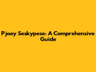 Pjoey Seskypese: A Comprehensive Guide
