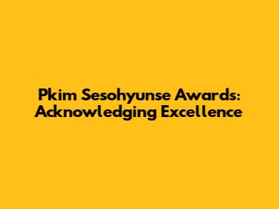 Pkim Sesohyunse Awards: Acknowledging Excellence