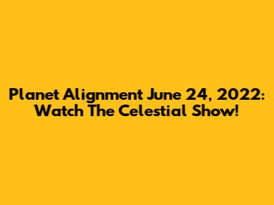Planet Alignment June 24, 2022: Watch The Celestial Show!