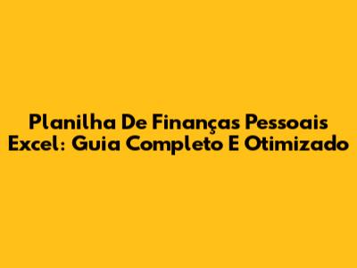 Planilha De Finanças Pessoais Excel: Guia Completo E Otimizado