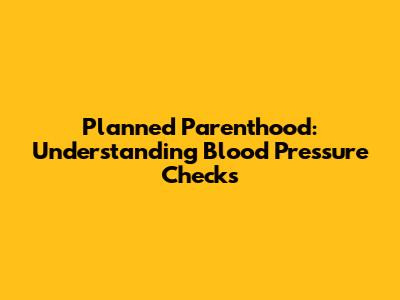 Planned Parenthood: Understanding Blood Pressure Checks