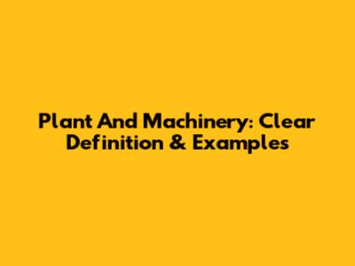 Plant And Machinery: Clear Definition & Examples