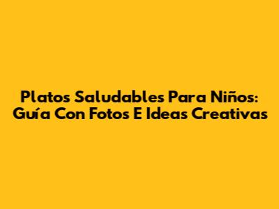 Platos Saludables Para Niños: Guía Con Fotos E Ideas Creativas