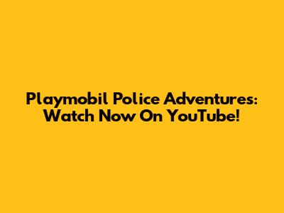 Playmobil Police Adventures: Watch Now On YouTube!