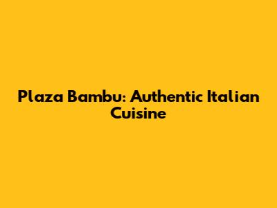 Plaza Bambu: Authentic Italian Cuisine