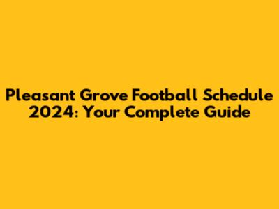 Pleasant Grove Football Schedule 2024: Your Complete Guide