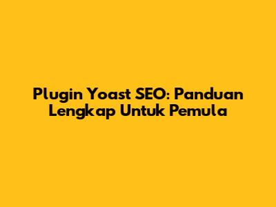 Plugin Yoast SEO: Panduan Lengkap Untuk Pemula
